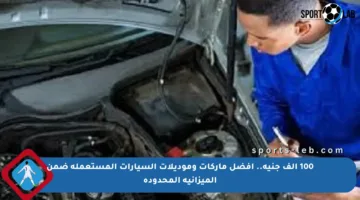 100 ألف جنيه.. أفضل ماركات وموديلات السيارات المستعملة ضمن الميزانية المحدودة